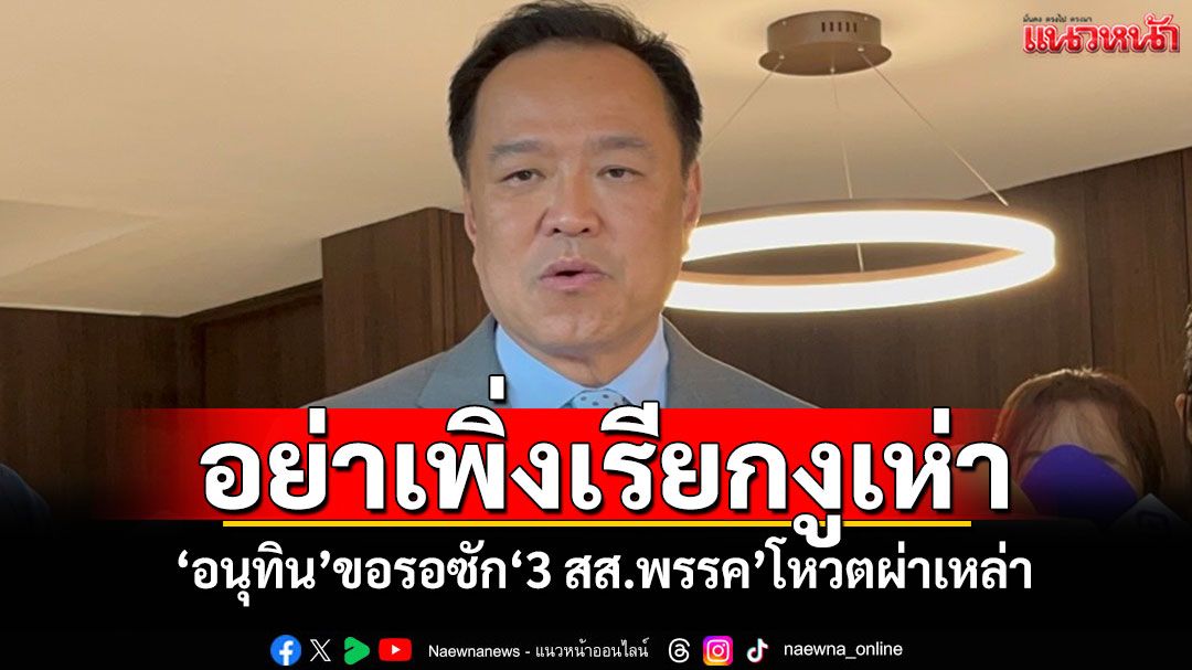 ​อย่าเพิ่งเรียกงูเห่า! ‘อนุทิน’ขอรอซัก‘3 สส.พรรค’โหวตผ่าเหล่า