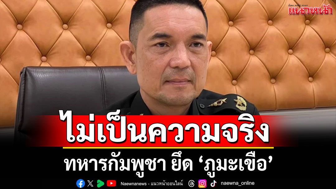 ไม่เป็นความจริง! ทหารกัมพูชา ยึด'ภูมะเขือ' ย้ำไทยไม่เคยรุกราน แต่เขมรละเมิดข้อตกลง