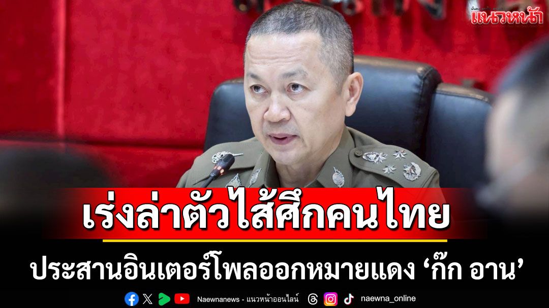 เร่งล่าตัวไส้ศึกคนไทย! 'บิ๊กหวาน' เผยประสานอินเตอร์โพลออกหมายแดง 'ก๊ก อาน'