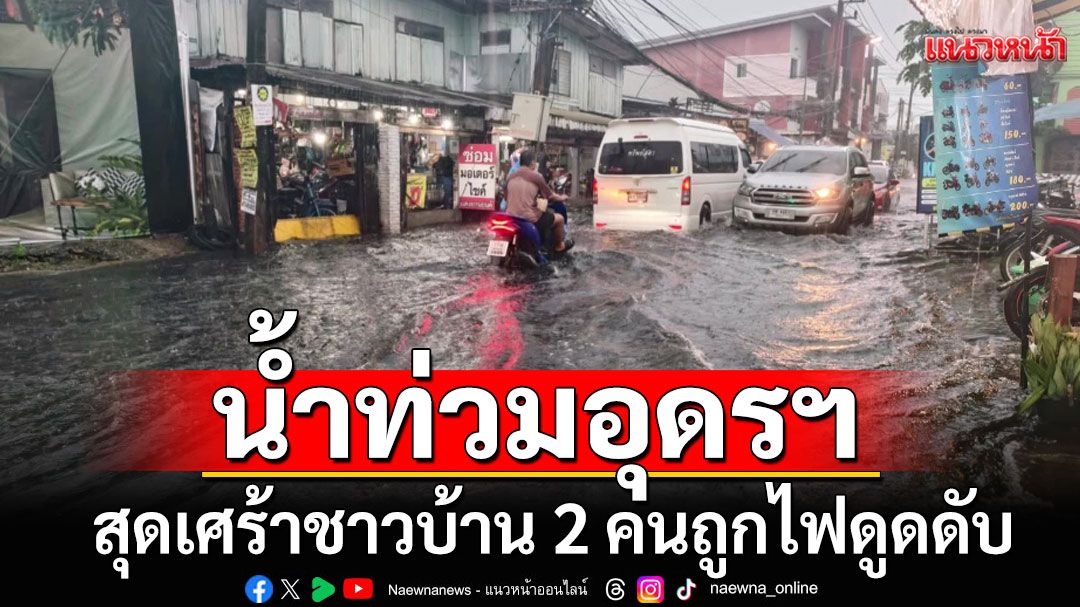 ฝนถล่มอุดรฯ น้ำท่วมถนนหลายสายหนัก ชาวบ้าน 2 คนถูกไฟดูดเสียชีวิต