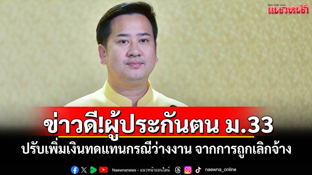 ข่าวดี!ผู้ประกันตน ม.33 ปรับเพิ่มเงินทดแทนกรณีว่างงาน จากการถูกเลิกจ้าง