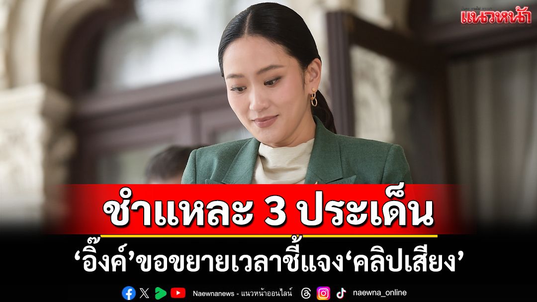 ชำแหละ 3 ประเด็นปม‘แพทองธาร’ขอขยายเวลาชี้แจง‘คลิปเสียง’ สะท้อนล้มเหลว