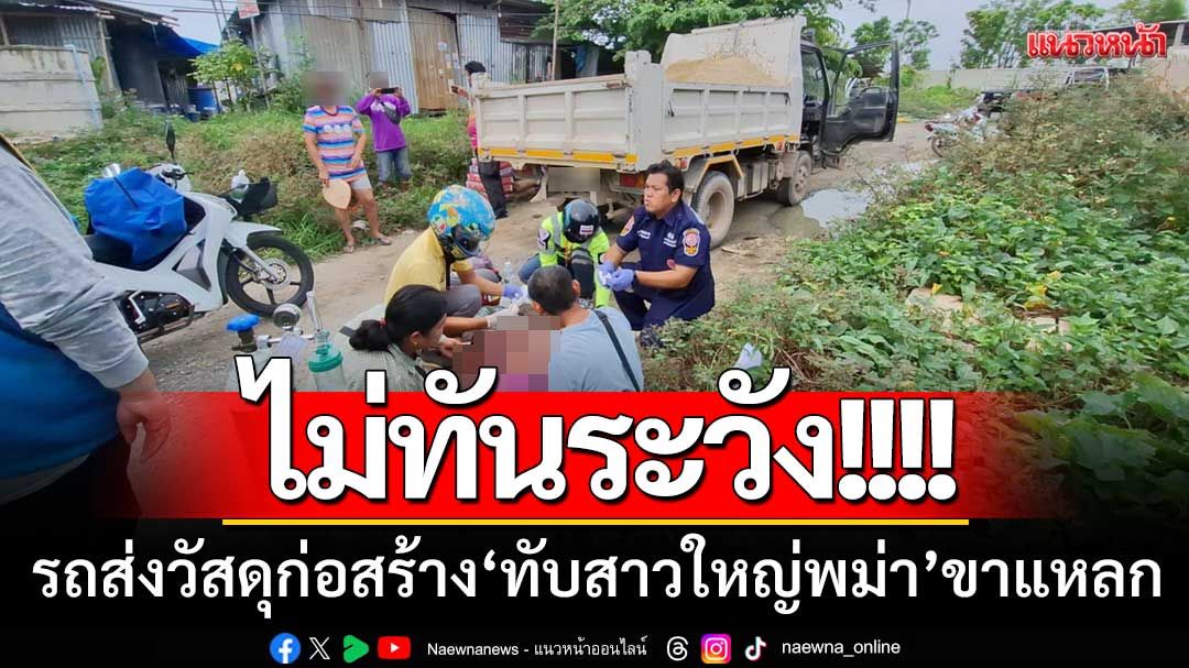 ไม่ทันระวัง! รถบรรทุกส่งวัสดุก่อสร้าง 'ทับสาวใหญ่พม่า' ขาแหลกบาดเจ็บสาหัส