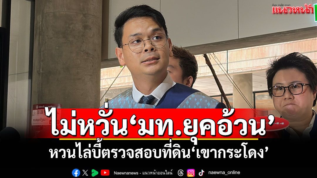 ‘ไชยชนก’ไม่หวั่น‘มท.ยุคอ้วน’ หวนไล่บี้ตรวจสอบที่ดิน‘เขากระโดง’