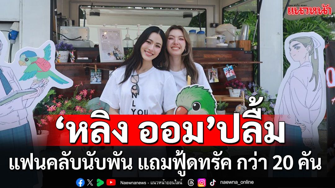 บวงสรวงซีรีส์ ‘หลิง – ออม’ ปลื้มแฟนคลับจัดฟู้ดทรัคเปย์กว่า 20 คัน