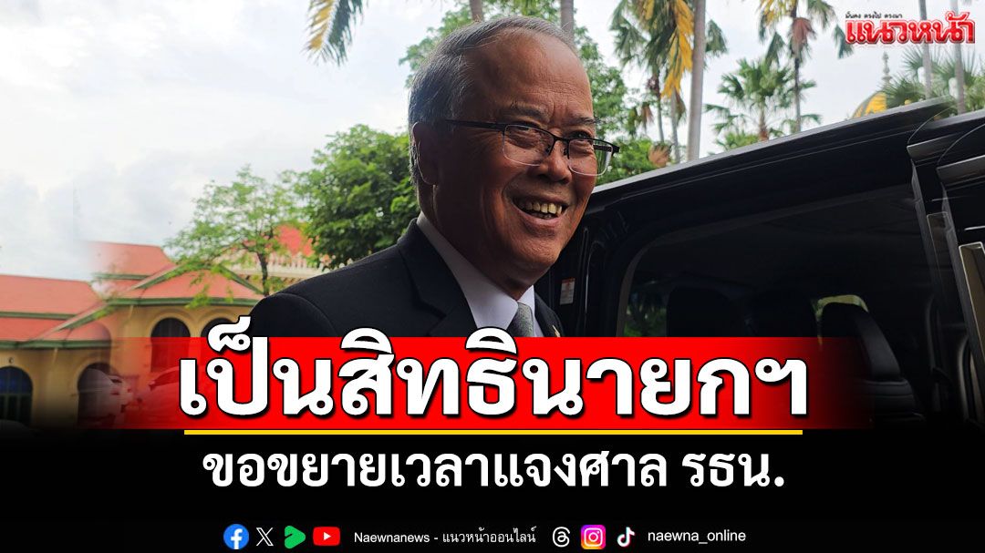 'ชูศักดิ์'ระบุเป็นสิทธินายกฯ ขอขยายเวลาแจงศาล รธน.