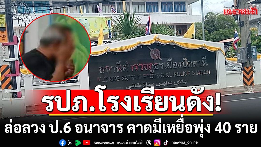 รวบ รปภ.โรงเรียนดังปัตตานี ล่อลวง ป.6 อนาจาร ผงะ! คาดมีเหยื่อพุ่ง 40 ราย