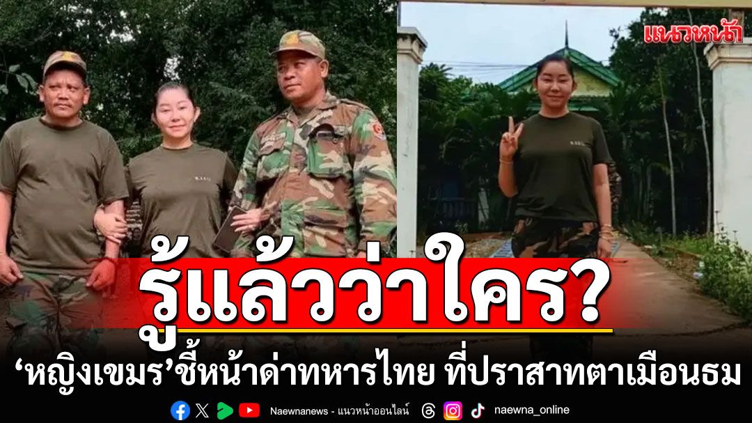 รู้แล้วว่าใคร? หญิงเขมร ชี้หน้าด่าทหารไทย ที่ปราสาทตาเมือนธม