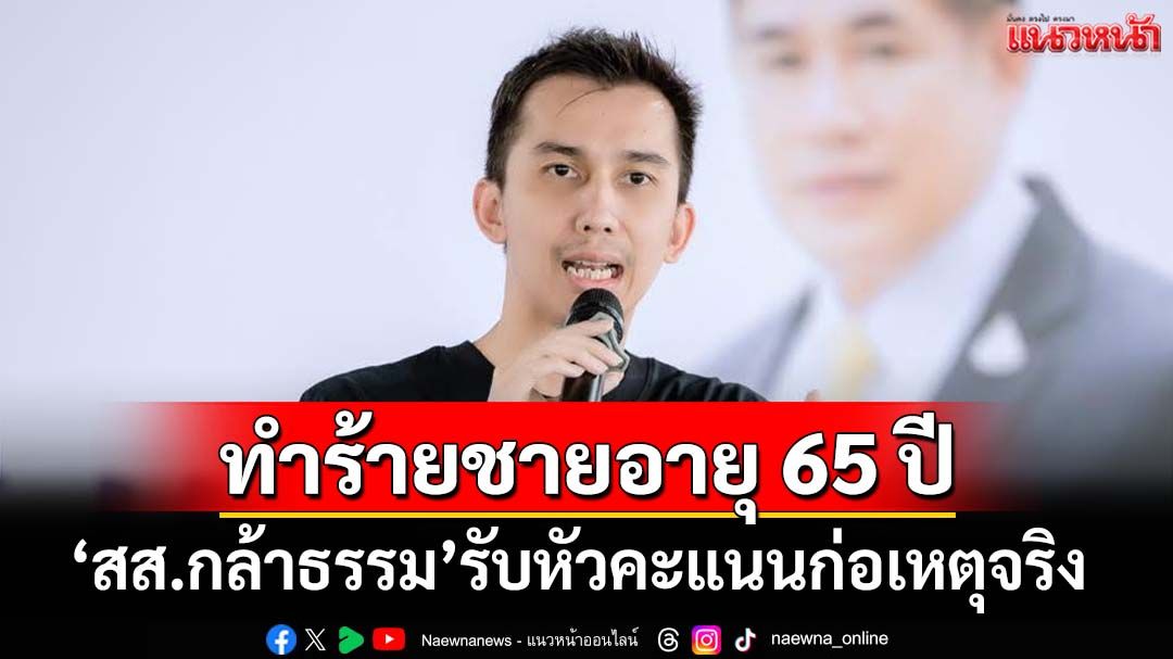 ‘สส.กล้าธรรม’รับหัวคะแนนทำร้ายชายอายุ 65 ปี เปิดสาเหตุทำไมต้องทำ ไม่รู้มีอุ้มขึ้นรถหรือไม่