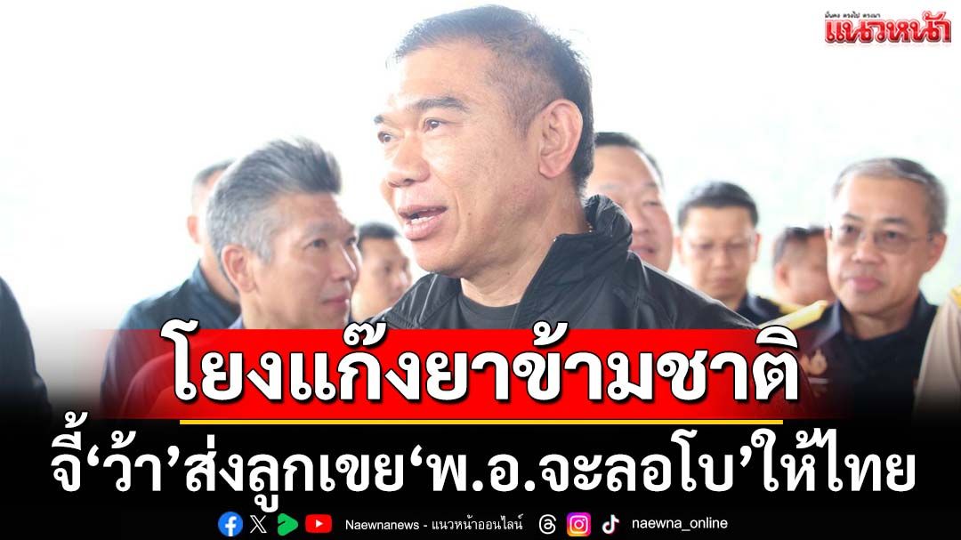 ป.ป.ส.รับตัว 2 แก๊งค้ายาข้ามชาติระดับสั่งการจากเมียนมา จี้ว้าส่งลูกเขย‘พ.อ.จะลอโบ’ให้ไทย