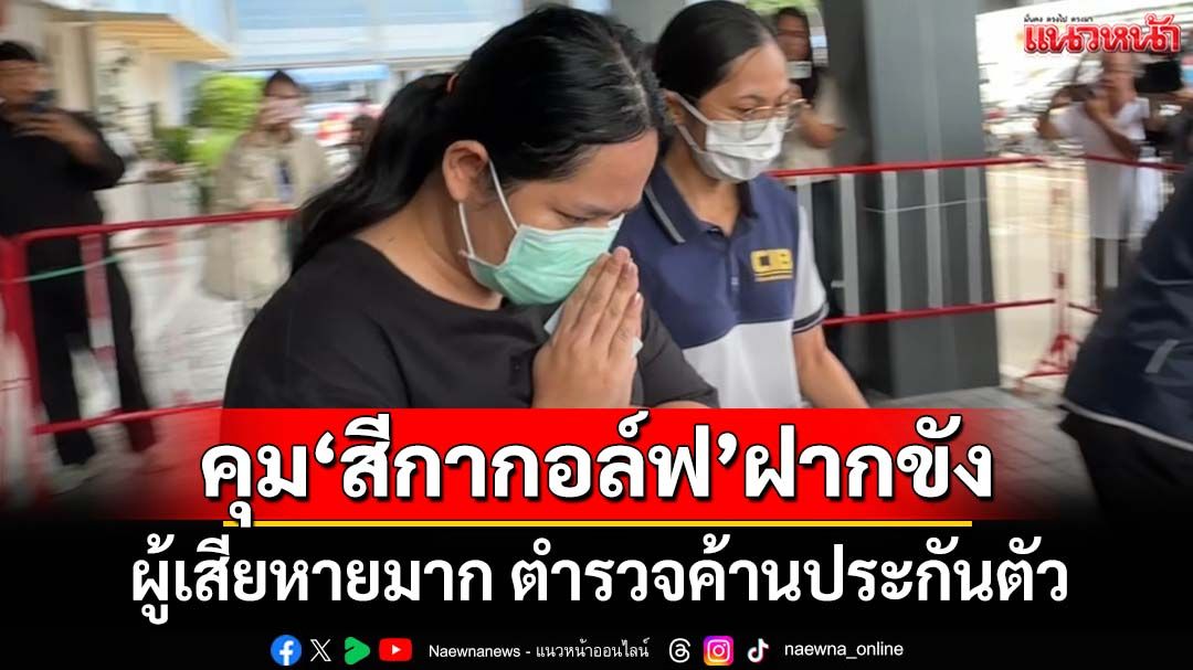 คุม‘สีกากอล์ฟ’ฝากขังศาลอาญาทุจริตกลาง ตำรวจค้านประกันตัว