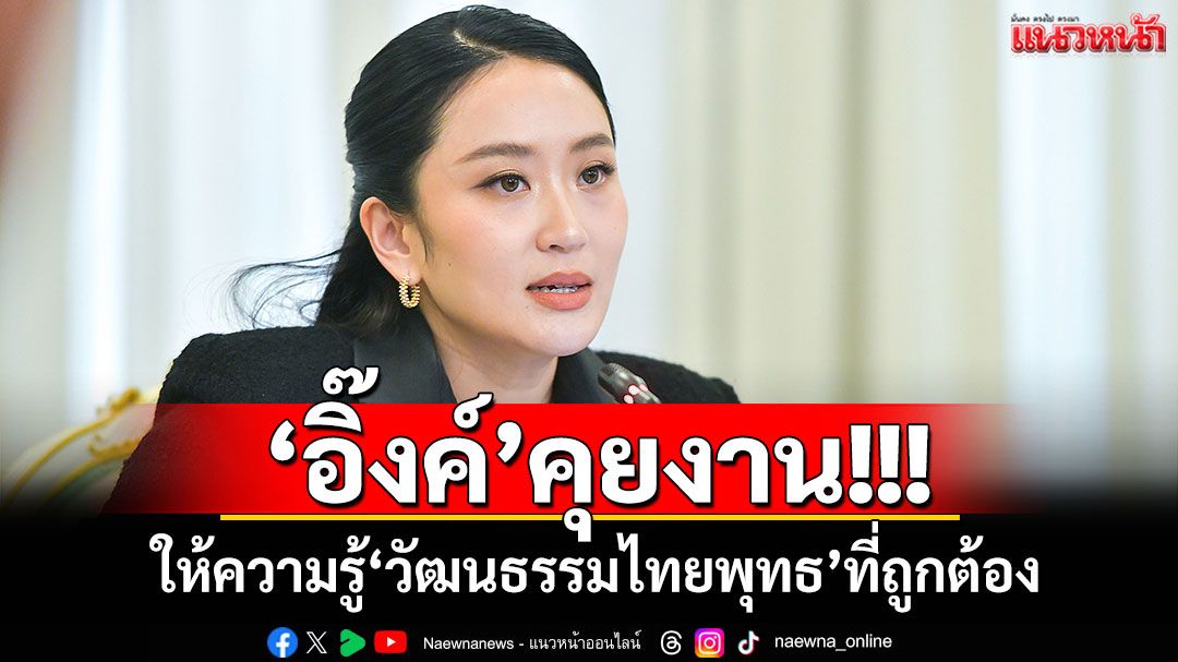 'อิ๊งค์'คุยงาน! หลัง ครม.กำชับให้ความรู้วัฒนธรรมไทยพุทธที่ถูกต้อง