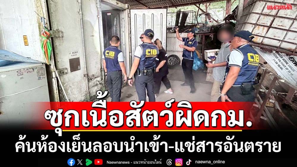 ค้นห้องเย็นซุกเนื้อสัตว์ลอบนำเข้า-แช่สารอันตราย
