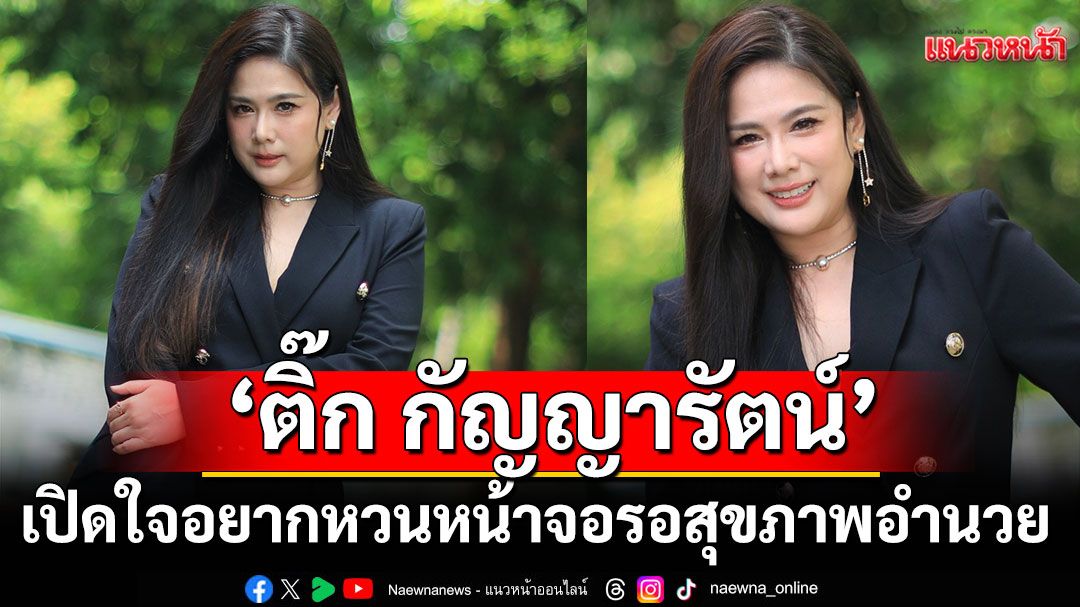 ‘ติ๊ก กัญญารัตน์’เปิดใจ อยากหวนหน้าจอ รอสุขภาพอำนวย  เผย งานผู้จัด “4 ELEMENTS” สุดกดดัน