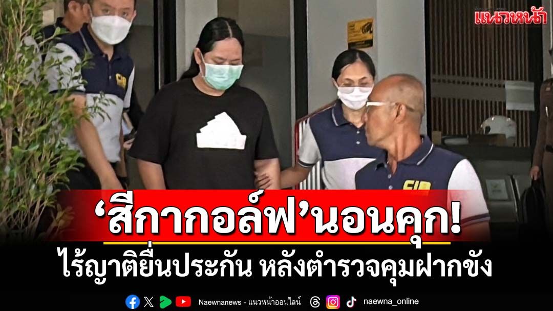 ‘สีกากอล์ฟ’นอนคุก! ไร้ญาติยื่นประกัน หลังตำรวจ ปปป.คุมฝากขัง