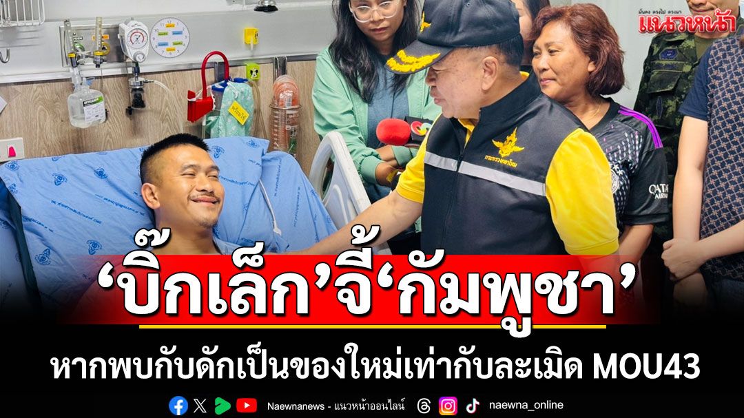 'บิ๊กเล็ก'จี้'กัมพูชา' เก็บกู้กับดักเก่าให้หมด หากพบของใหม่เท่ากับละเมิด MOU43