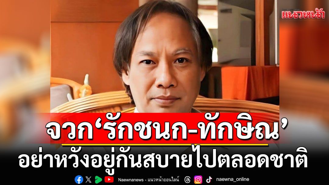 'นักเขียนซีไรท์'จวกยับ! 'รักชนก-ทักษิณ' อย่าหวังอยู่กันสบายไปตลอดชาติ