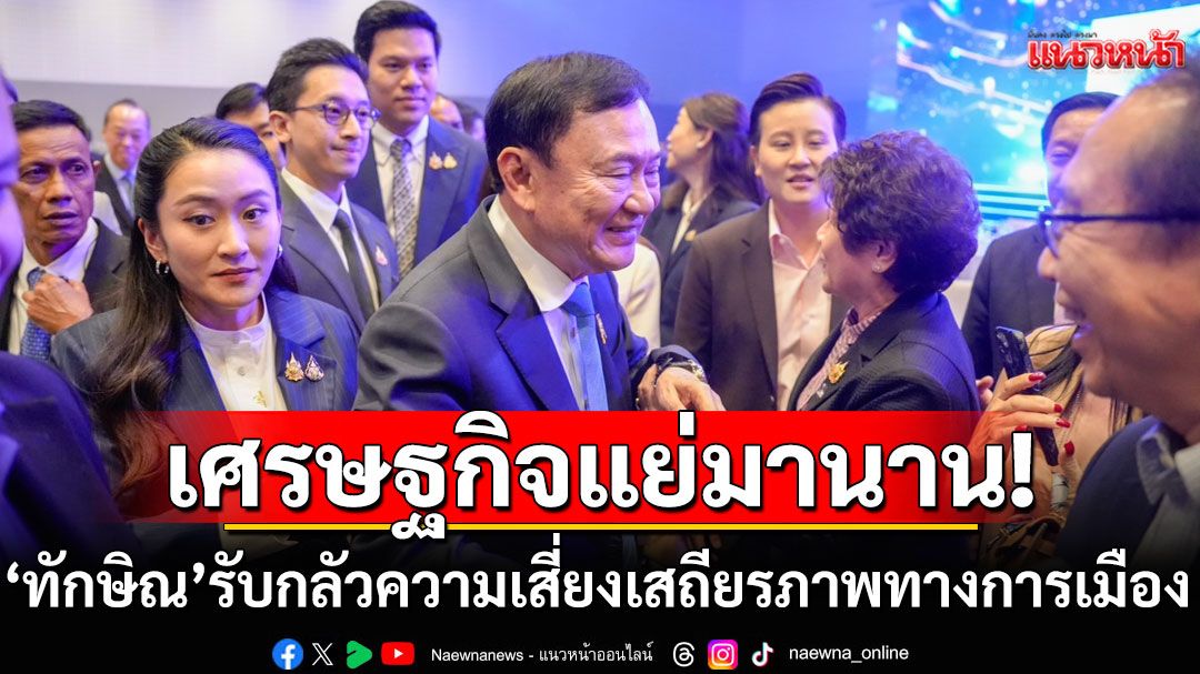 'ทักษิณ' มอง เศรษฐกิจแย่มานาน จะแก้ข้ามคืนเป็นเรื่องยาก แนะรัฐเร่งสื่อสาร-ต้องเอาความหวังกลับให้คนไทย