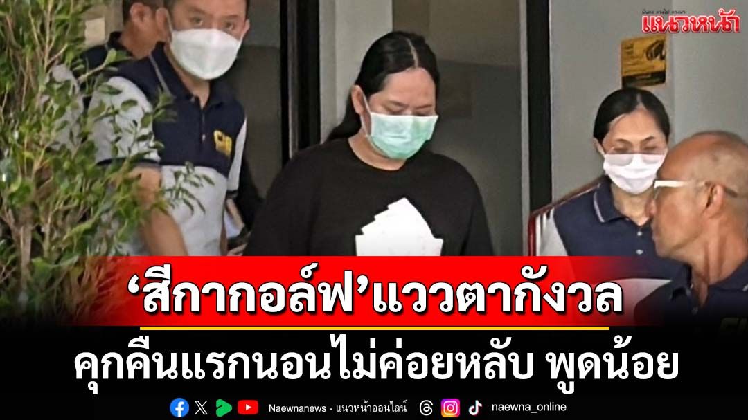 คุกคืนแรก‘สีกากอล์ฟ’นอนไม่ค่อยหลับ พูดน้อย แววตากังวล แต่ไม่ถึงขั้นเศร้าซึม