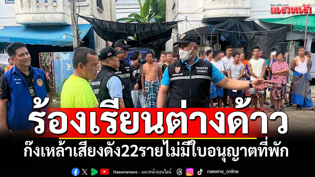 ชาวบ้านร้องเรียนต่างด้าว ก๊งเหล้าเสียงดัง พบ22รายไม่มีใบอนุญาตที่พัก
