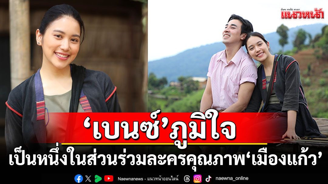 ‘เมืองแก้ว’ สนุกทะลุจอ ‘เบนซ์’ ภูมิใจเป็นหนึ่งในส่วนร่วมละครคุณภาพ