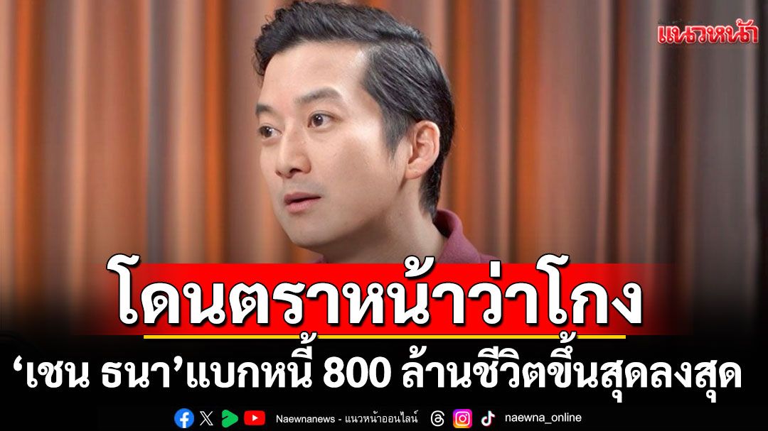 'เชน ธนา'โดนตราหน้าว่าโกง แบกหนี้ 800 ล้าน ชีวิตขึ้นสุดลงสุด ดีที่ไม่ตาย!