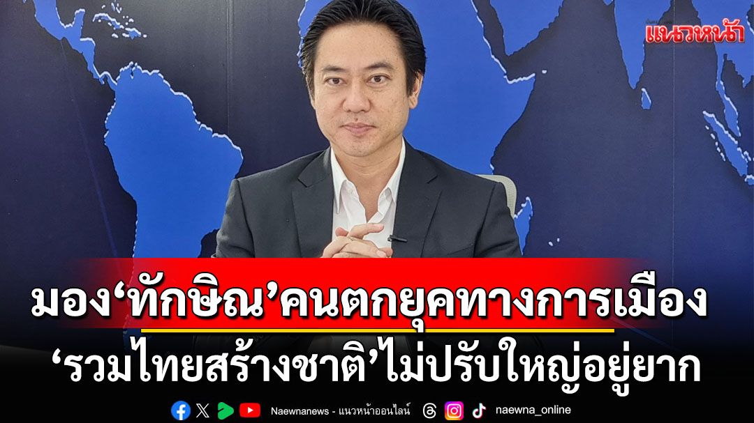 ชินภัสร์ กิจเลิศสิริวัฒนา  มอง‘ทักษิณ’คนตกยุคทางการเมือง  ‘รวมไทยสร้างชาติ’ไม่ปรับใหญ่อยู่ยาก