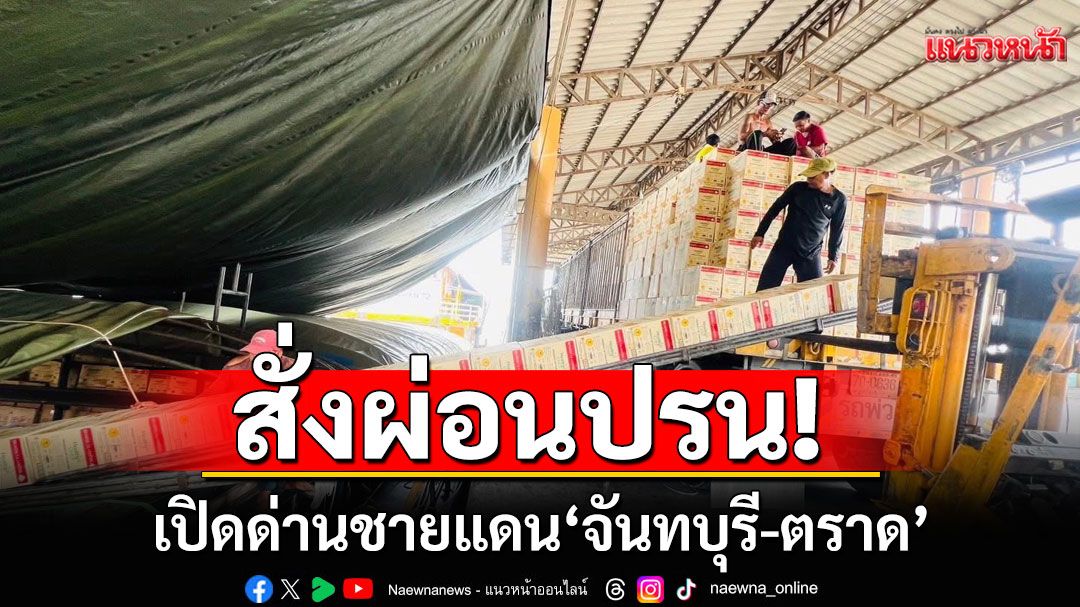 'ผบ.กปช.จต.'สั่งผ่อนปรน เปิดด่านชายแดน'จันทบุรี-ตราด' แต่กัมพูชารอรัฐบาลอนุมัติ