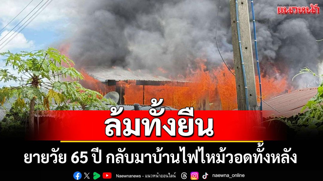 ล้มทั้งยืน! ยายวัย 65 ปี กลับมาบ้านไฟไหม้วอดทั้งหลัง