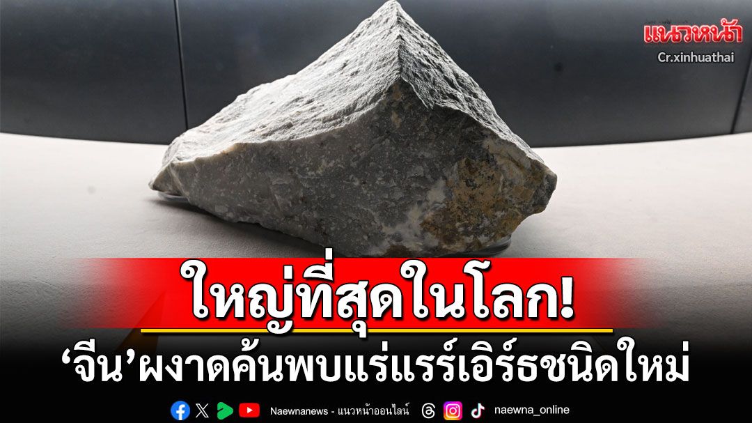 โนหนึ่งโลก! 'จีน'ผงาดค้นพบแร่แรร์เอิร์ธชนิดใหม่ที่ใหญ่ที่สุดในโลกในมองโกเลีย
