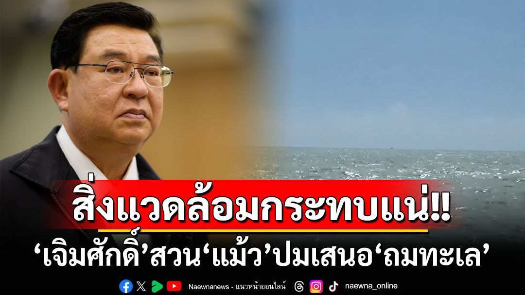 ‘เจิมศักดิ์’สวน‘ทักษิณ’ชงถมทะเล ย้อนฟังนักวิชาการเคยเตือนแล้วทำเมื่อไรกระทบสิ่งแวดล้อมแน่