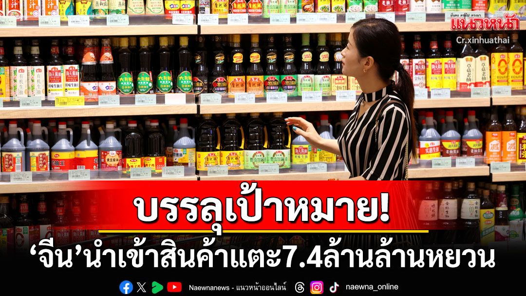 จีนนำเข้าสินค้าอุปโภคบริโภคแตะ7.4ล้านล้านหยวน เล็งพัฒนาการค้าคุณภาพสูง