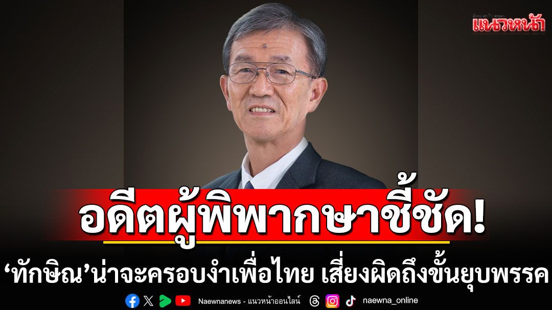 'อดีตผู้พิพากษา' ชี้ 'ทักษิณ' น่าจะครอบงำเพื่อไทย เสี่ยงผิดกฎหมายถึงขั้นยุบพรรค