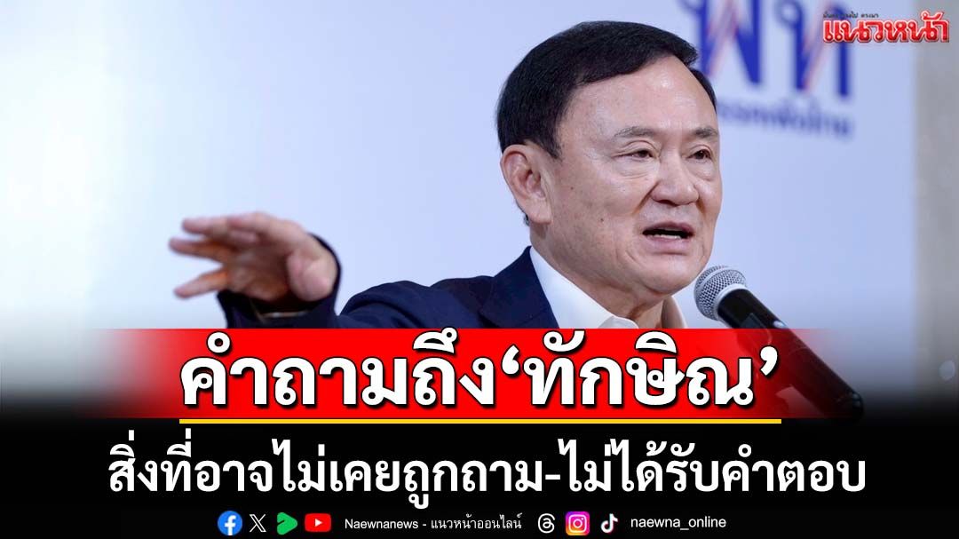 ‘ทักษิณ’กับ‘คำถาม’ที่อาจไม่เคยถูกถาม ถูกเลี่ยงตลอดมา
