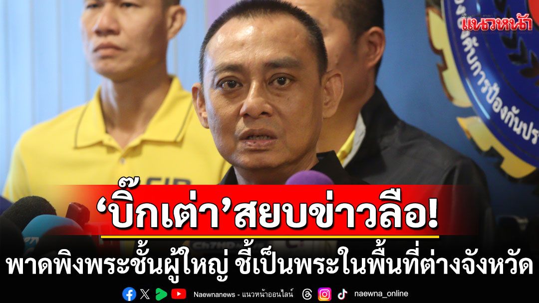 'บิ๊กเต่า'สยบข่าวลือ! พาดพิงพระชั้นผู้ใหญ่ คดีใหม่เป็นพระในพื้นที่ต่างจังหวัด