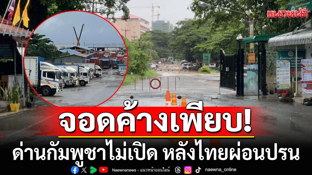 ด่านกัมพูชาไม่เปิด! หลังไทยผ่อนปรน ยื่นเสนอเปิดเวลาเดิมทุกแห่ง