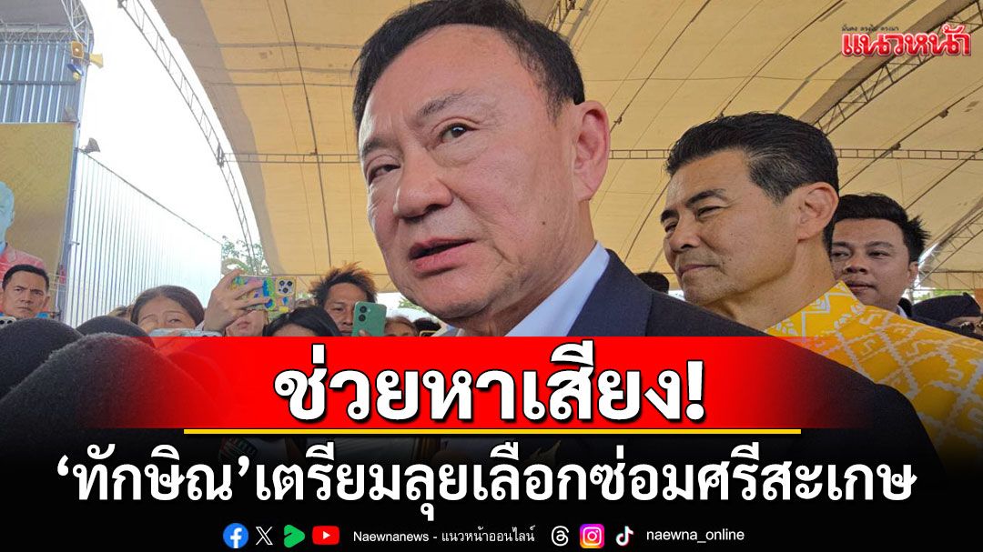 'ทักษิณ'เตรียมลุยเลือกซ่อมศรีสะเกษ สอนมารยาท'อนุทิน' ได้ข่าวสั่งคนโทรให้ นอภ. รอรับ ทั้งที่ไม่ได้เป็นอะไร