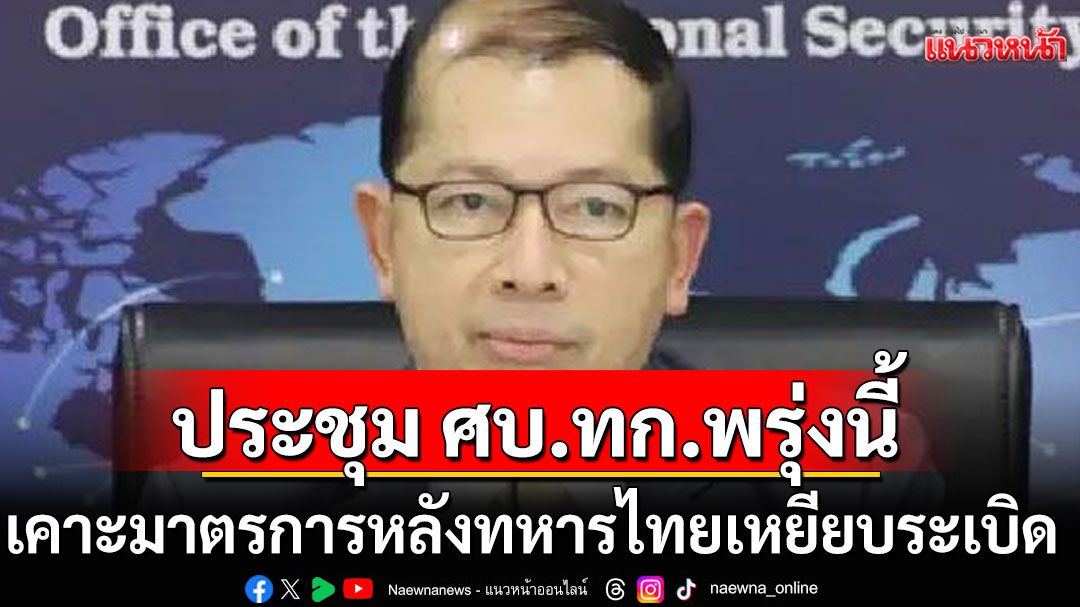 สมช.เผย ‘บิ๊กเล็ก’ ประชุม ศบ.ทก. 21 ก.ค. เคาะมาตรการหลังทหารไทยเหยียบระเบิด