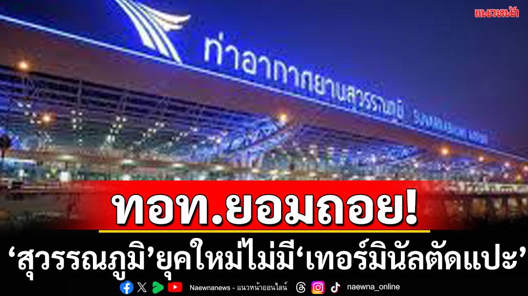 ทอท.ยอมถอย! สนามบินสุวรรณภูมิยุคใหม่  ไม่มี “เทอร์มินัลตัดแปะ”