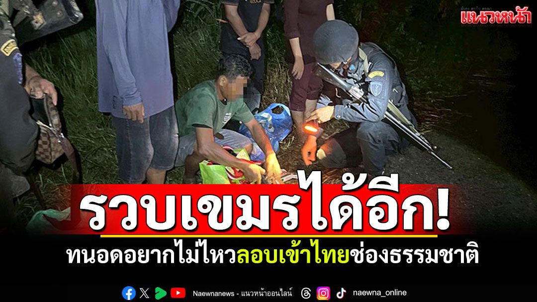 จับได้อีก! ชาวเขมรทนอดอยากไม่ไหว ลอบเข้าไทยช่องธรรมชาติ