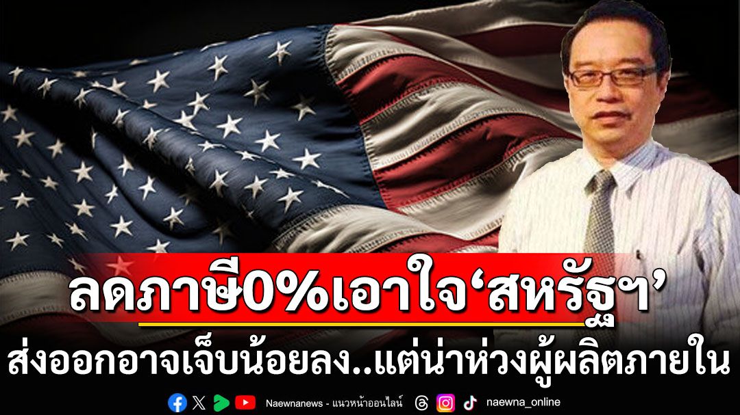ลดภาษี0%เอาใจ‘สหรัฐฯ’ได้อย่างเสียอย่าง ส่งออกอาจเจ็บน้อยลงแต่น่าห่วงผู้ผลิตภายใน