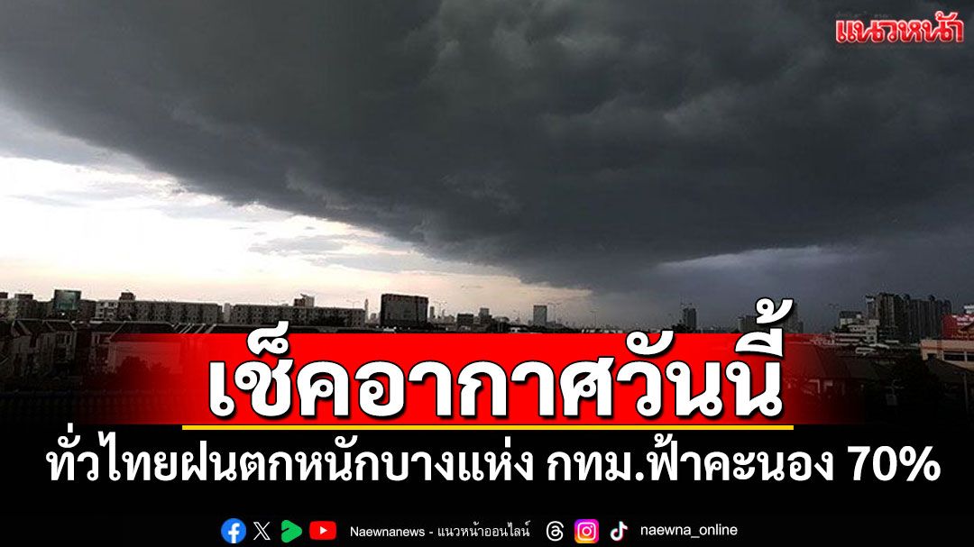 อากาศวันนี้! ทั่วไทยฝนตกหนักบางแห่ง กทม.ฟ้าคะนอง 70%