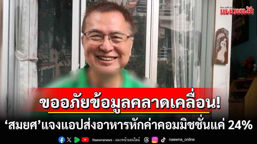 'สมยศ'ขออภัยข้อมูลคลาดเคลื่อน! แจงแอปส่งอาหาร หักค่าคอมมิชชั่น 24% ไม่ใช่ 40%