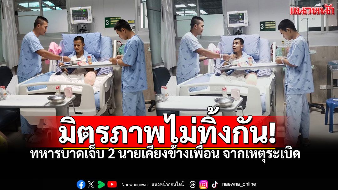 มิตรภาพไม่ทิ้งกัน! 2ทหารฮีโร่ ยังคงเฝ้าไม่ห่างเตียง คอยดูแลเพื่อนจากเหตุระเบิดช่องบก!