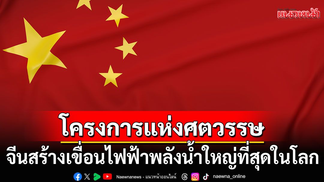 โครงการแห่งศตวรรษ! 'จีน'เริ่มก่อสร้างเขื่อนไฟฟ้าพลังน้ำที่ใหญ่ที่สุดในโลก บนที่ราบสูงทิเบต