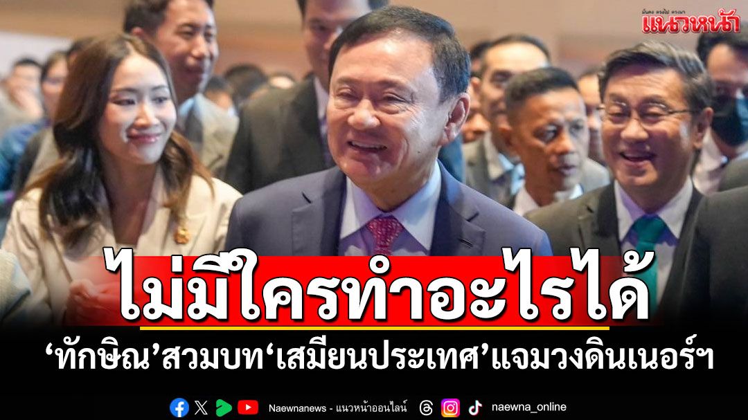 ไม่มีใครทำอะไรได้! ‘ทักษิณ’สวมบท‘เสมียนประเทศ’แจมวงดินเนอร์ฯ