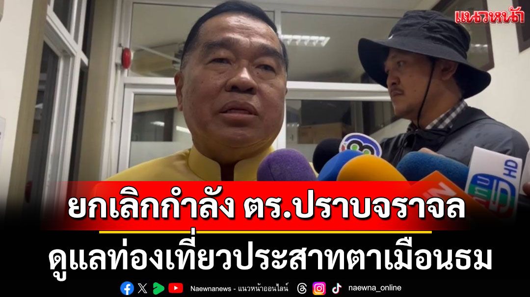 'บิ๊กเล็ก' เผยยกเลิกกำลังตำรวจปราบจราจล ดูแลท่องเที่ยวประสาทตาเมือนธม