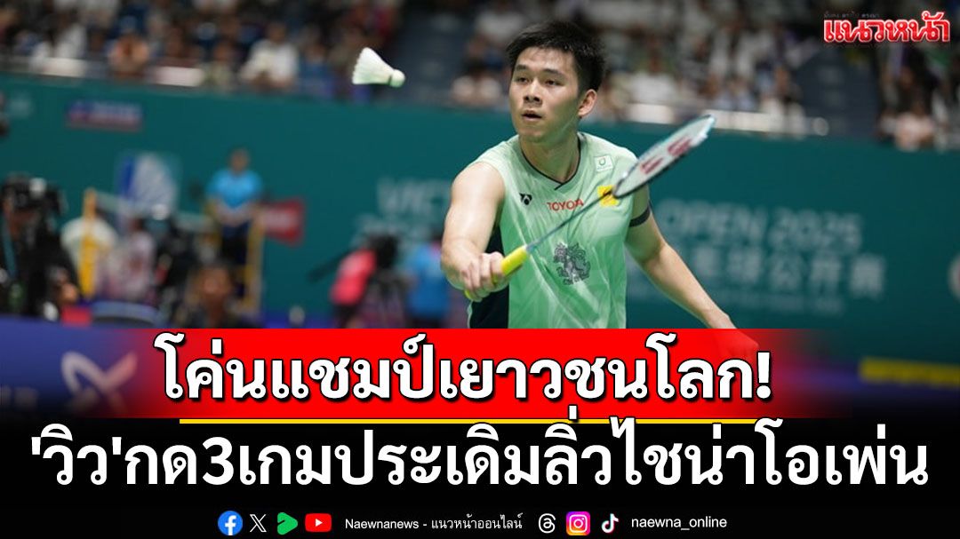 โค่นอดีตแชมป์เยาวชนโลก! 'วิว'กด3เกมประเดิมลิ่วไชน่าโอเพ่น