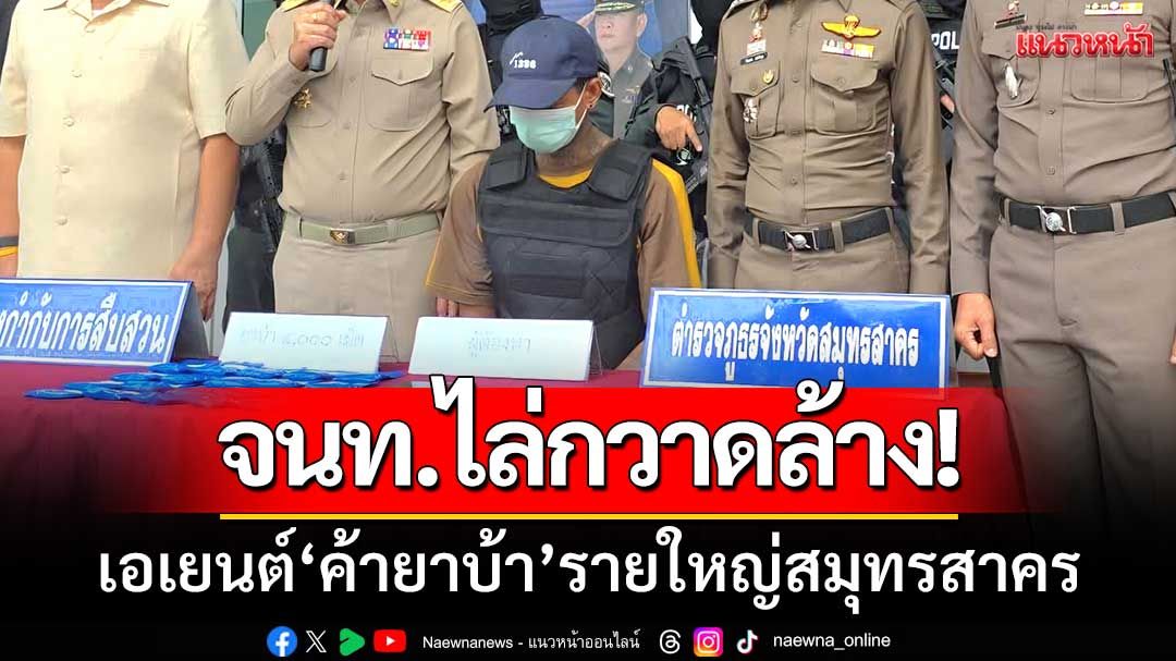 สมุทรสาครกวาดล้าง! 'เครือข่ายค้ายาเสพติด' รวบเอเยนต์'ค้ายาบ้า'รายใหญ่
