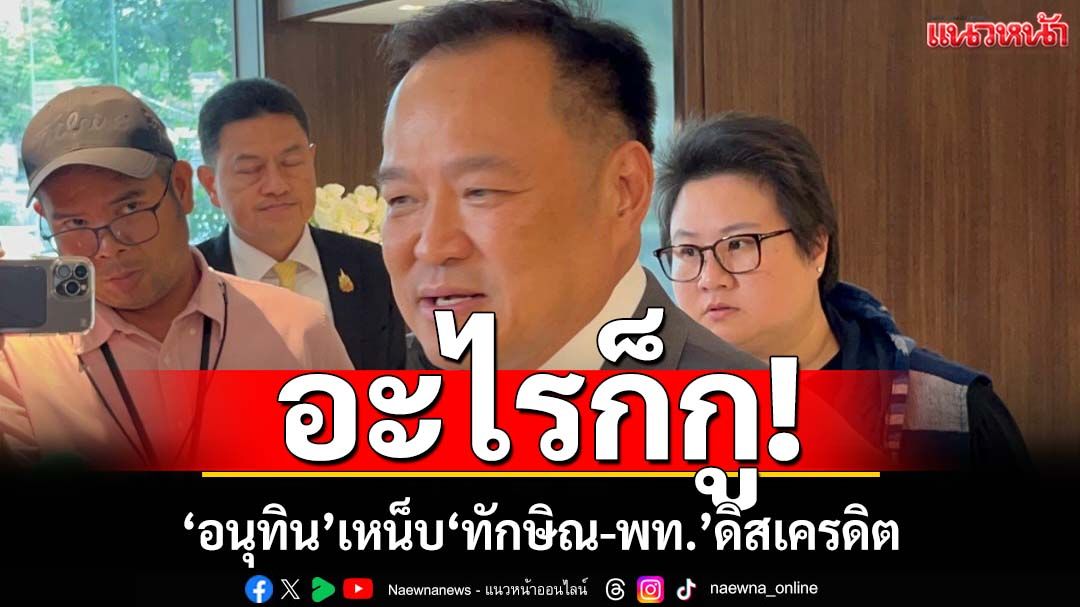 อะไรก็กู!‘อนุทิน’เหน็บหลัง‘ทักษิณ-เพื่อไทย’เรียงหน้าระดมดิสเครดิต เช็คบิล‘ภูมิใจไทย’